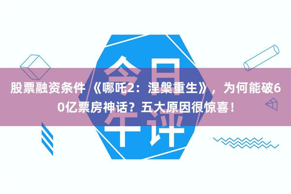 股票融资条件 《哪吒2：涅槃重生》，为何能破60亿票房神话？五大原因很惊喜！