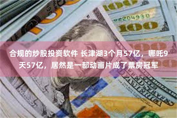 合规的炒股投资软件 长津湖3个月57亿，哪吒9天57亿，居然是一部动画片成了票房冠军