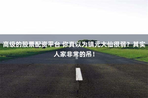 高级的股票配资平台 你真以为镇元大仙很弱？其实人家非常的吊！