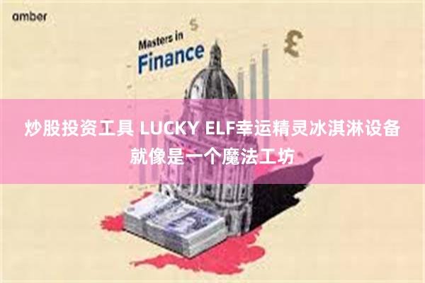 炒股投资工具 LUCKY ELF幸运精灵冰淇淋设备就像是一个魔法工坊