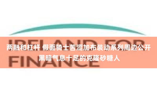 两融和杠杆 假面骑士苦涩加布装动系列周边公开 黑暗气息十足的克隆砂糖人