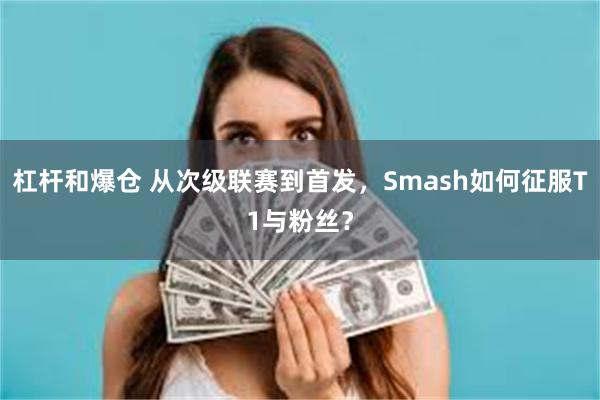 杠杆和爆仓 从次级联赛到首发，Smash如何征服T1与粉丝？