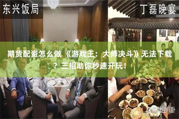 期货配资怎么做 《游戏王：大师决斗》无法下载？三招助你秒速开玩！