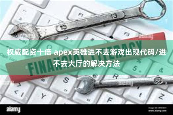 权威配资十倍 apex英雄进不去游戏出现代码/进不去大厅的解决方法