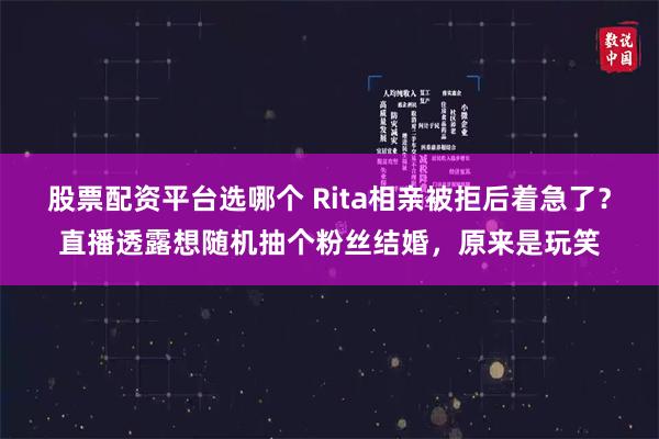 股票配资平台选哪个 Rita相亲被拒后着急了？直播透露想随机抽个粉丝结婚，原来是玩笑