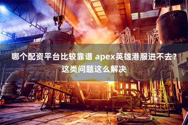 哪个配资平台比较靠谱 apex英雄港服进不去？这类问题这么解决