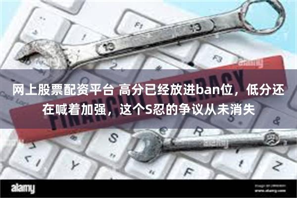 网上股票配资平台 高分已经放进ban位，低分还在喊着加强，这个S忍的争议从未消失