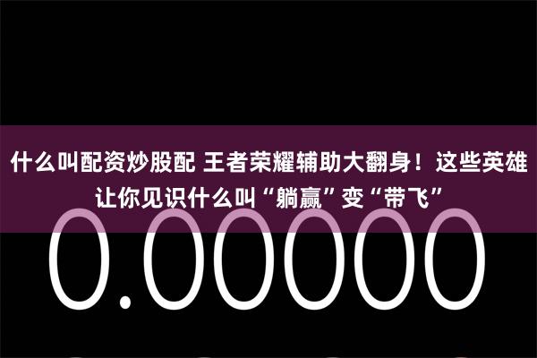 什么叫配资炒股配 王者荣耀辅助大翻身！这些英雄让你见识什么叫“躺赢”变“带飞”