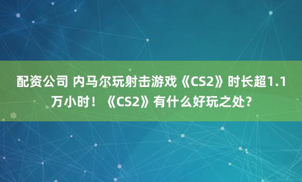 配资公司 内马尔玩射击游戏《CS2》时长超1.1万小时！《CS2》有什么好玩之处？