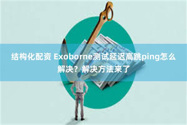 结构化配资 Exoborne测试延迟高跳ping怎么解决？解决方法来了