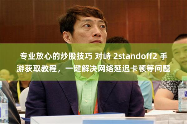 专业放心的炒股技巧 对峙 2standoff2 手游获取教程，一键解决网络延迟卡顿等问题