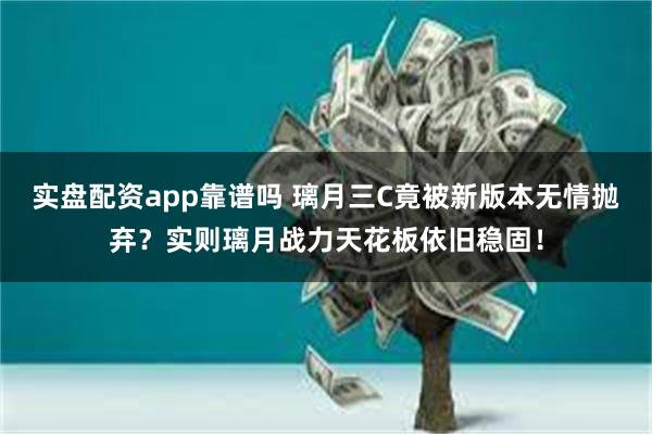 实盘配资app靠谱吗 璃月三C竟被新版本无情抛弃？实则璃月战力天花板依旧稳固！