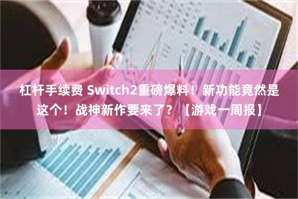 杠杆手续费 Switch2重磅爆料！新功能竟然是这个！战神新作要来了？【游戏一周报】