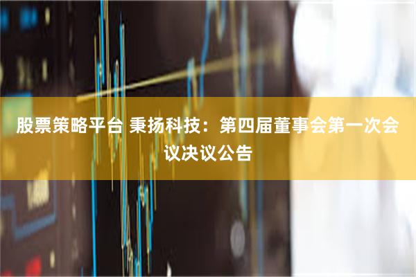 股票策略平台 秉扬科技：第四届董事会第一次会议决议公告