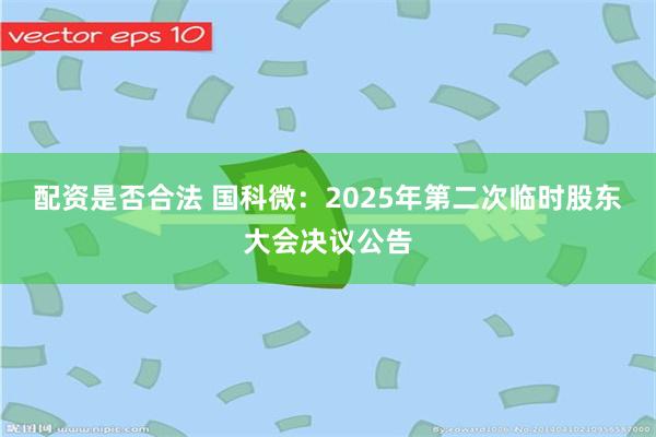 配资是否合法 国科微：2025年第二次临时股东大会决议公告