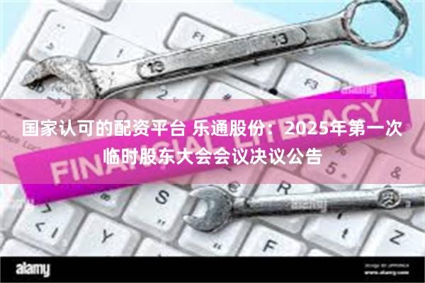 国家认可的配资平台 乐通股份：2025年第一次临时股东大会会议决议公告