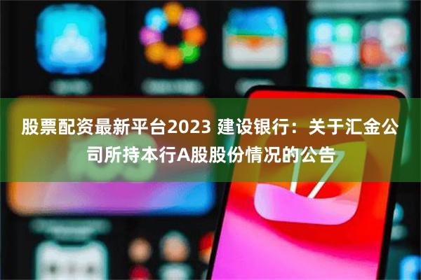 股票配资最新平台2023 建设银行：关于汇金公司所持本行A股股份情况的公告