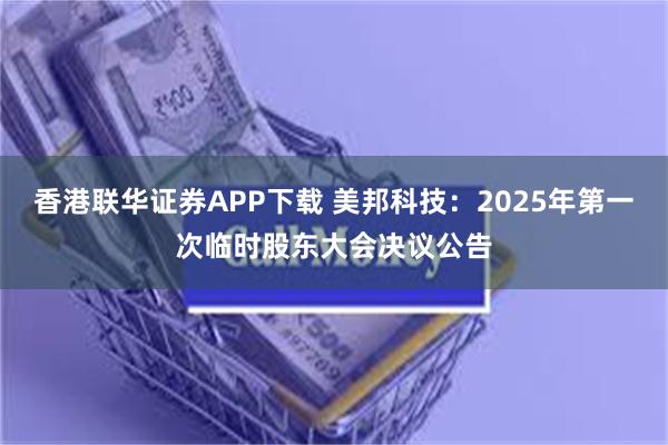 香港联华证券APP下载 美邦科技：2025年第一次临时股东大会决议公告