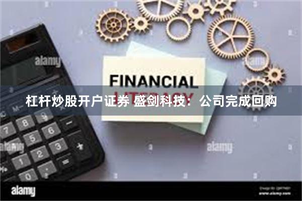 杠杆炒股开户证券 盛剑科技：公司完成回购