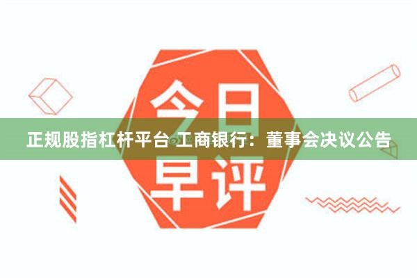 正规股指杠杆平台 工商银行：董事会决议公告