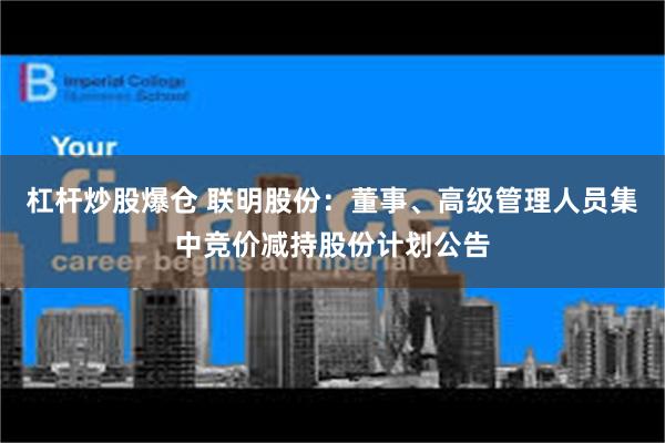 杠杆炒股爆仓 联明股份：董事、高级管理人员集中竞价减持股份计划公告