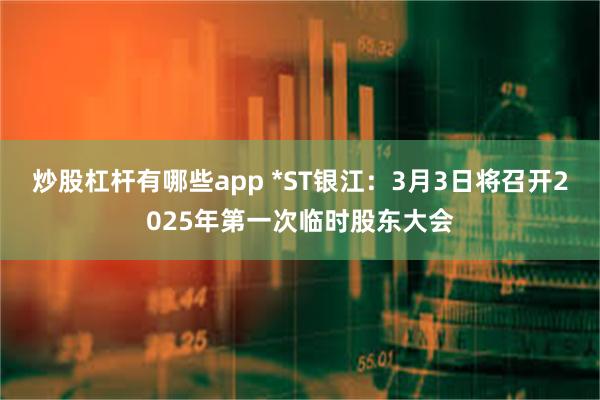 炒股杠杆有哪些app *ST银江：3月3日将召开2025年第一次临时股东大会