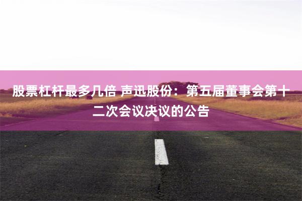 股票杠杆最多几倍 声迅股份：第五届董事会第十二次会议决议的公告