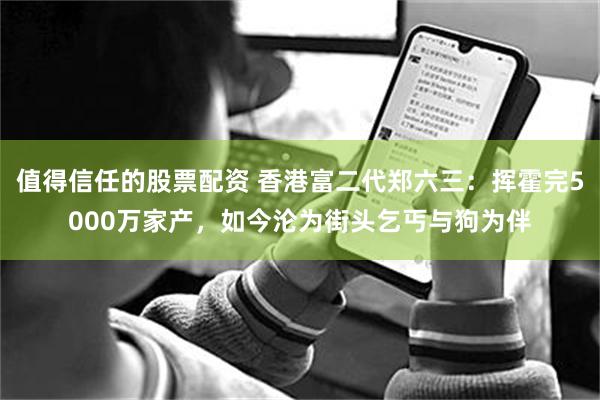 值得信任的股票配资 香港富二代郑六三：挥霍完5000万家产，如今沦为街头乞丐与狗为伴