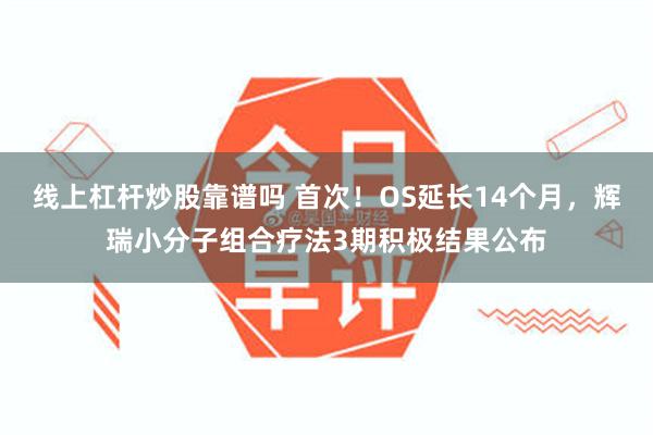 线上杠杆炒股靠谱吗 首次！OS延长14个月，辉瑞小分子组合疗法3期积极结果公布