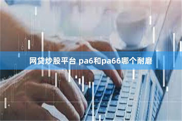 网贷炒股平台 pa6和pa66哪个耐磨