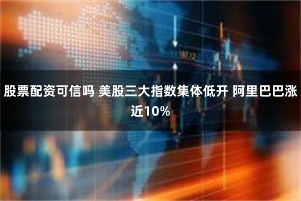 股票配资可信吗 美股三大指数集体低开 阿里巴巴涨近10%