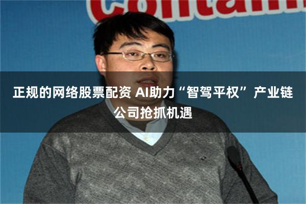 正规的网络股票配资 AI助力“智驾平权” 产业链公司抢抓机遇