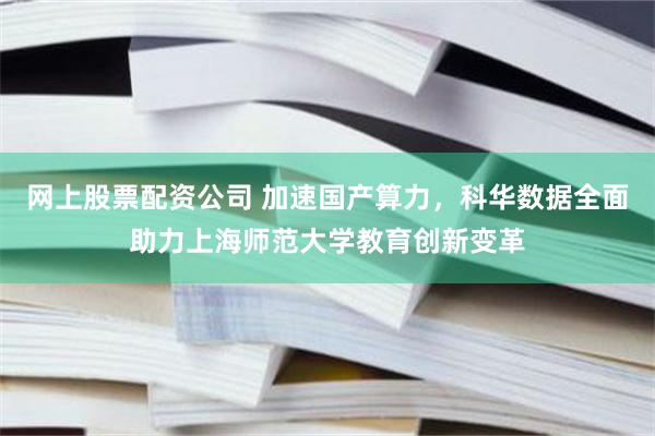 网上股票配资公司 加速国产算力，科华数据全面助力上海师范大学教育创新变革