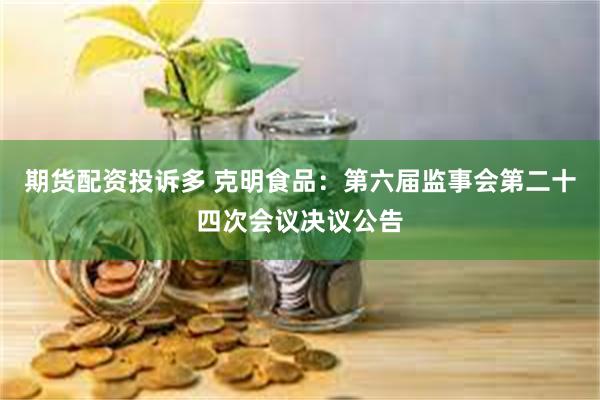 期货配资投诉多 克明食品：第六届监事会第二十四次会议决议公告