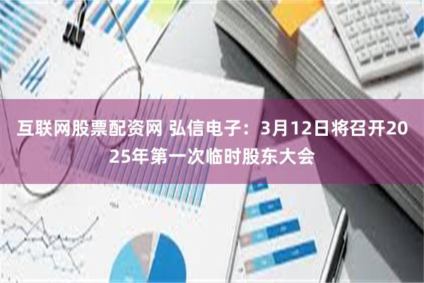 互联网股票配资网 弘信电子：3月12日将召开2025年第一次临时股东大会