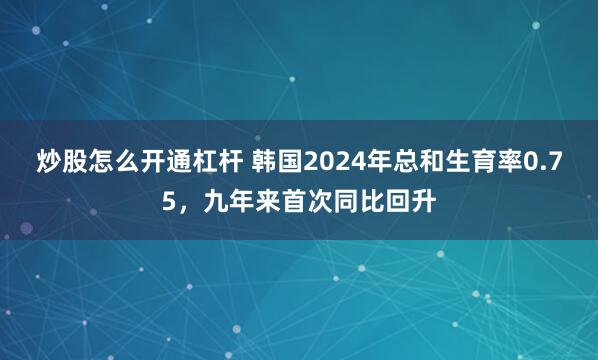 炒股怎么开通杠杆 韩国2024年总和生育率0.75，九年来首次同比回升