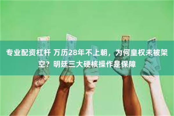 专业配资杠杆 万历28年不上朝，为何皇权未被架空？明廷三大硬核操作是保障