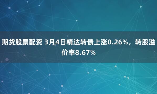 期货股票配资 3月4日精达转债上涨0.26%，转股溢价率8.67%