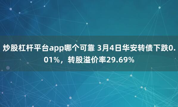 炒股杠杆平台app哪个可靠 3月4日华安转债下跌0.01%，转股溢价率29.69%