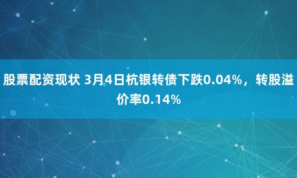 股票配资现状 3月4日杭银转债下跌0.04%，转股溢价率0.14%