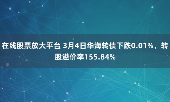 在线股票放大平台 3月4日华海转债下跌0.01%，转股溢价率155.84%