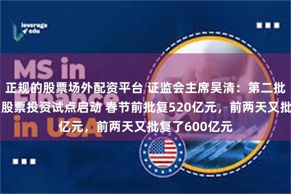 正规的股票场外配资平台 证监会主席吴清：第二批保险资金长期股票投资试点启动 春节前批复520亿元，前两天又批复了600亿元