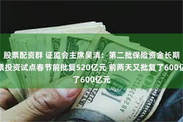 股票配资群 证监会主席吴清：第二批保险资金长期股票投资试点春节前批复520亿元 前两天又批复了600亿元