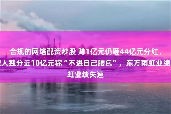 合规的网络配资炒股 赚1亿元仍砸44亿元分红，实控人独分近10亿元称“不进自己腰包”，东方雨虹业绩失速