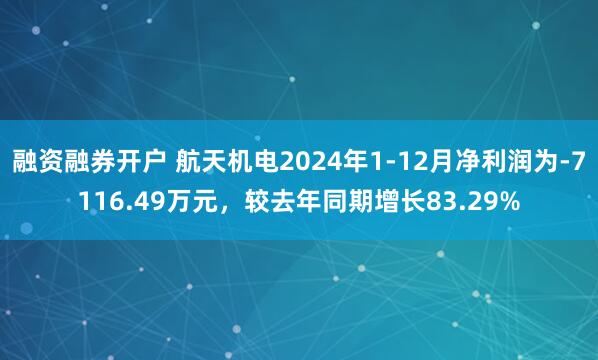 融资融券开户 航天机电2024年1-12月净利润为-7116.49万元，较去年同期增长83.29%