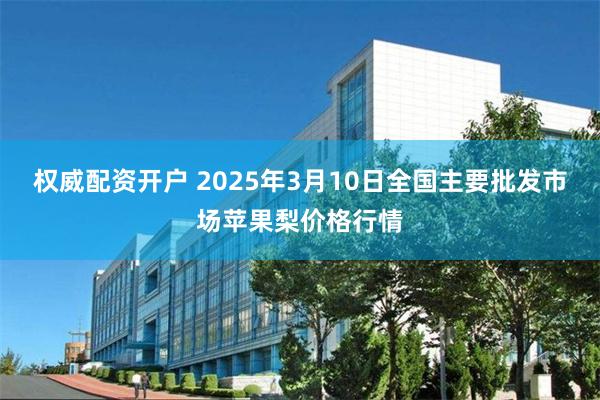 权威配资开户 2025年3月10日全国主要批发市场苹果梨价格行情