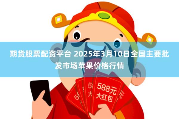 期货股票配资平台 2025年3月10日全国主要批发市场苹果价格行情