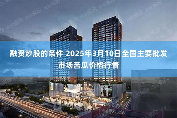 融资炒股的条件 2025年3月10日全国主要批发市场苦瓜价格行情