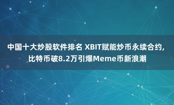 中国十大炒股软件排名 XBIT赋能炒币永续合约, 比特币破8.2万引爆Meme币新浪潮