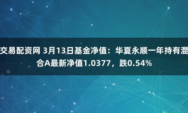 交易配资网 3月13日基金净值：华夏永顺一年持有混合A最新净值1.0377，跌0.54%